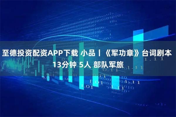 至德投资配资APP下载 小品丨《军功章》台词剧本 13分钟 5人 部队军旅