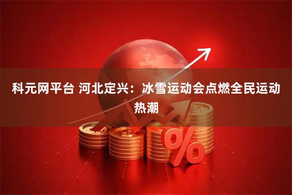 科元网平台 河北定兴：冰雪运动会点燃全民运动热潮