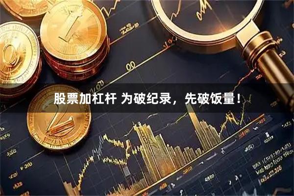 股票加杠杆 为破纪录，先破饭量！