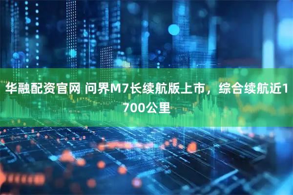 华融配资官网 问界M7长续航版上市，综合续航近1700公里