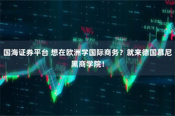 国海证券平台 想在欧洲学国际商务？就来德国慕尼黑商学院！