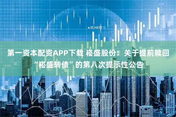 第一资本配资APP下载 崧盛股份：关于提前赎回“崧盛转债”的第八次提示性公告