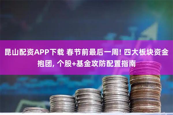 昆山配资APP下载 春节前最后一周! 四大板块资金抱团, 个股+基金攻防配置指南