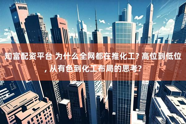 知富配资平台 为什么全网都在推化工? 高位到低位, 从有色到化工布局的思考?