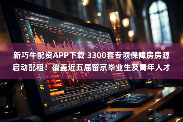 新巧牛配资APP下载 3300套专项保障房房源启动配租！覆盖近五届留京毕业生及青年人才