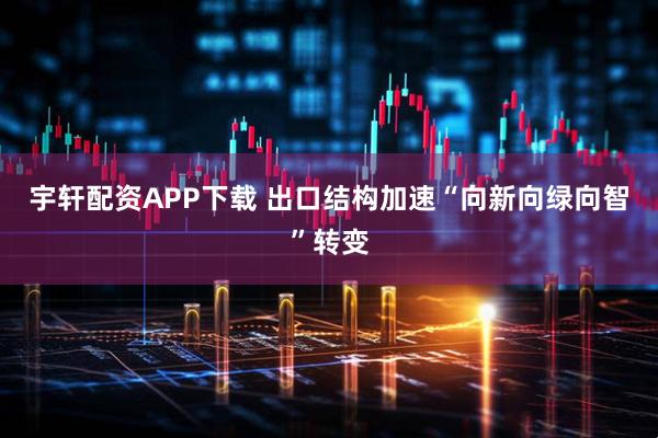 宇轩配资APP下载 出口结构加速“向新向绿向智”转变
