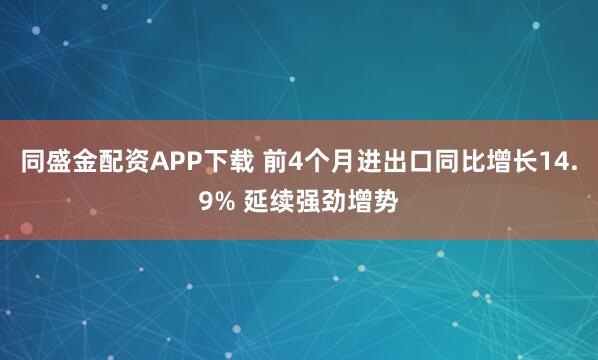 同盛金配资APP下载 前4个月进出口同比增长14.9% 延续强劲增势