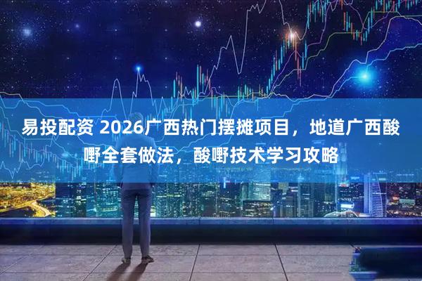 易投配资 2026广西热门摆摊项目，地道广西酸嘢全套做法，酸嘢技术学习攻略