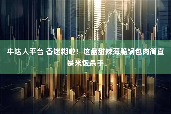 牛达人平台 香迷糊啦！这盘甜辣薄脆锅包肉简直是米饭杀手