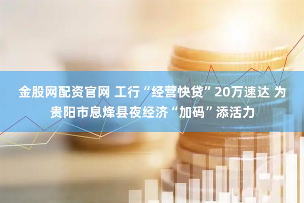 金股网配资官网 工行“经营快贷”20万速达 为贵阳市息烽县夜经济“加码”添活力