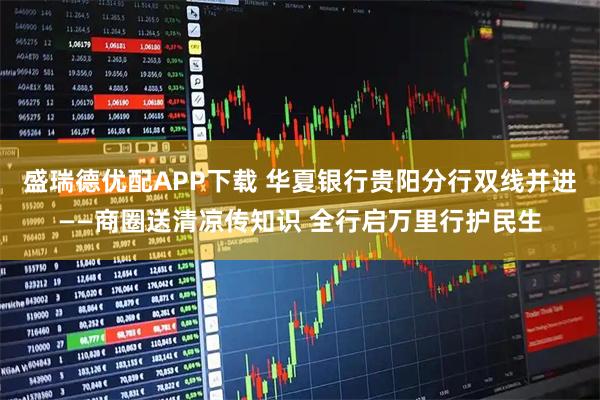 盛瑞德优配APP下载 华夏银行贵阳分行双线并进——商圈送清凉传知识 全行启万里行护民生